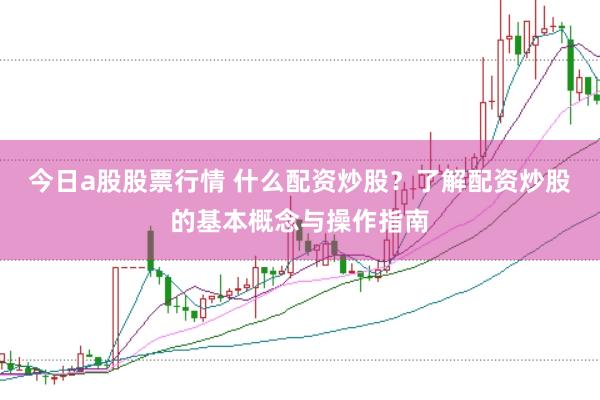 今日a股股票行情 什么配资炒股？了解配资炒股的基本概念与操作指南