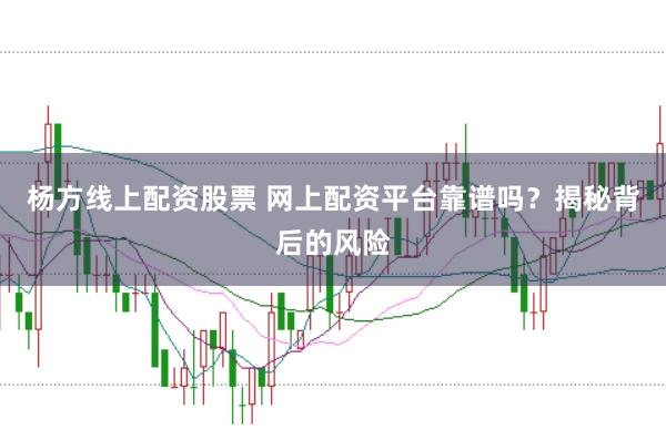 杨方线上配资股票 网上配资平台靠谱吗？揭秘背后的风险
