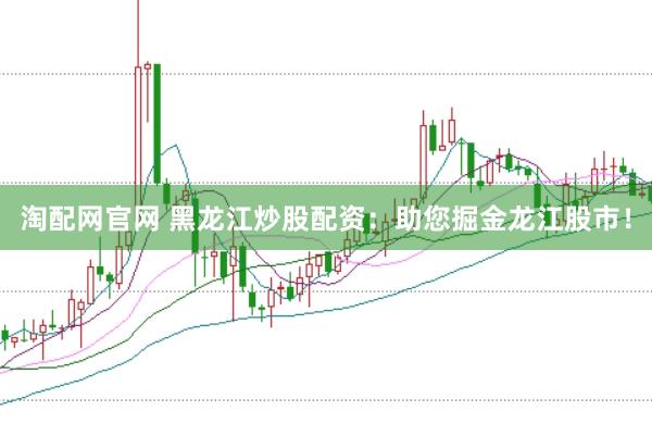 淘配网官网 黑龙江炒股配资：助您掘金龙江股市！
