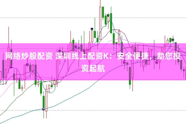 网络炒股配资 深圳线上配资K：安全便捷，助您投资起航