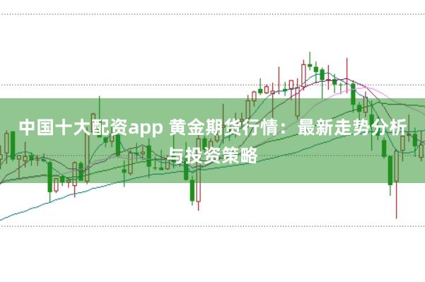 中国十大配资app 黄金期货行情：最新走势分析与投资策略