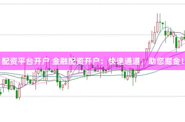 配资平台开户 金融配资开户：快速通道，助您掘金！