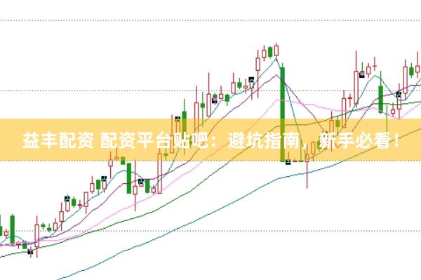 益丰配资 配资平台贴吧：避坑指南，新手必看！