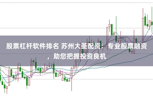股票杠杆软件排名 苏州大圣配资：专业股票融资，助您把握投资良机