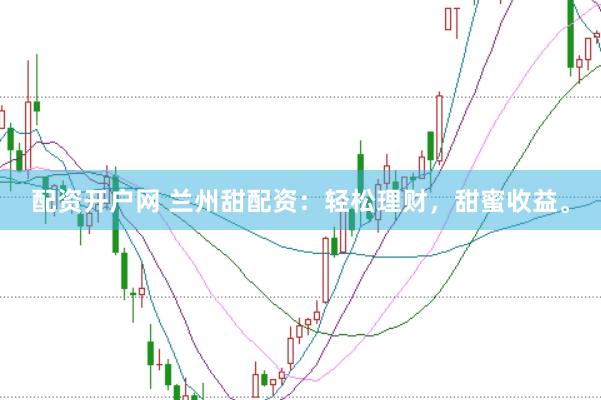 配资开户网 兰州甜配资：轻松理财，甜蜜收益。