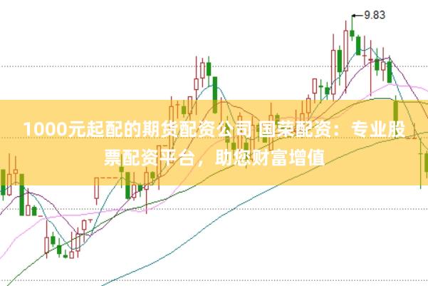 1000元起配的期货配资公司 国荣配资：专业股票配资平台，助您财富增值