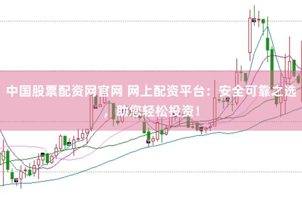 中国股票配资网官网 网上配资平台：安全可靠之选，助您轻松投资！