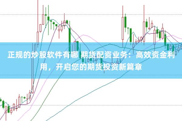 正规的炒股软件有哪 期货配资业务：高效资金利用，开启您的期货投资新篇章