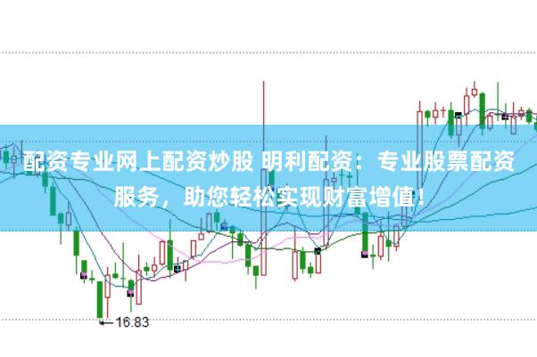 配资专业网上配资炒股 明利配资：专业股票配资服务，助您轻松实现财富增值！