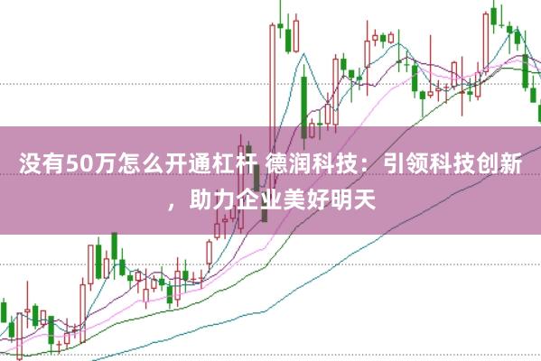 没有50万怎么开通杠杆 德润科技：引领科技创新，助力企业美好明天
