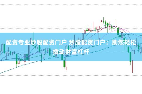 配资专业炒股配资门户 炒股配资门户：助您轻松撬动财富杠杆