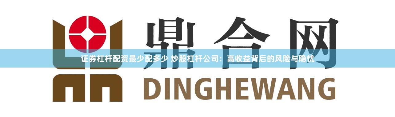 证券杠杆配资最少配多少 炒股杠杆公司：高收益背后的风险与隐忧