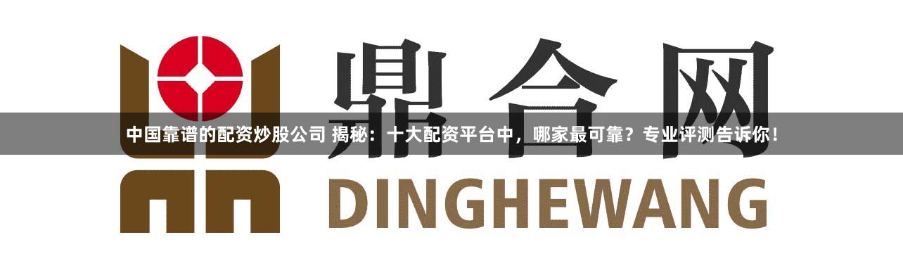中国靠谱的配资炒股公司 揭秘:十大配资平台中,哪家最可靠?专业评测告诉你!