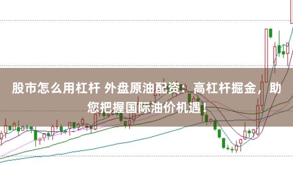 股市怎么用杠杆 外盘原油配资:高杠杆掘金,助您把握国际油价机遇!