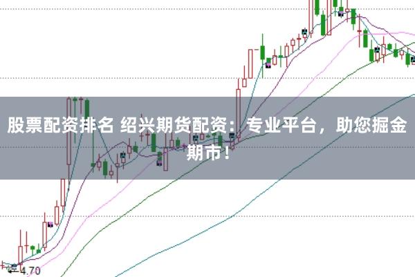 股票配资排名 绍兴期货配资:专业平台,助您掘金期市!