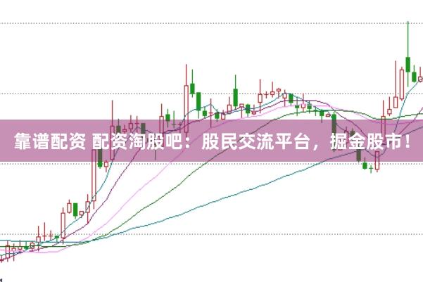 靠谱配资 配资淘股吧:股民交流平台,掘金股市!