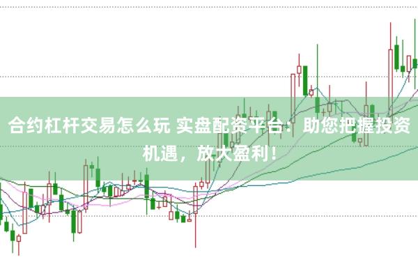 合约杠杆交易怎么玩 实盘配资平台:助您把握投资机遇,放大盈利!