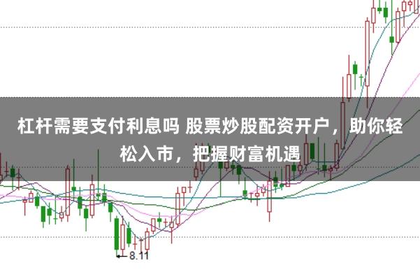 杠杆需要支付利息吗 股票炒股配资开户,助你轻松入市,把握财富机遇