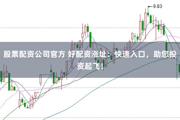股票配资公司官方 好配资涨址:快速入口,助您投资起飞!