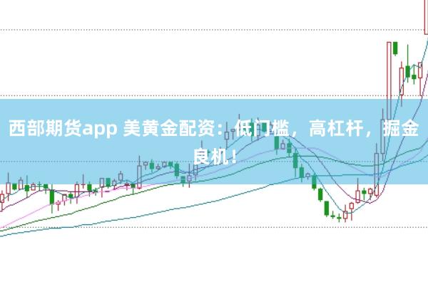 西部期货app 美黄金配资:低门槛,高杠杆,掘金良机!