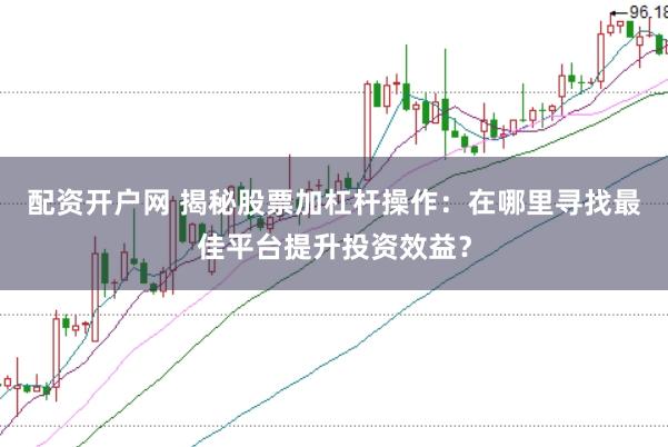配资开户网 揭秘股票加杠杆操作:在哪里寻找最佳平台提升投资效益?