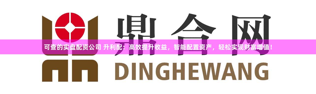 可查的实盘配资公司 升利配：高效提升收益，智能配置资产，轻松实现财富增值！