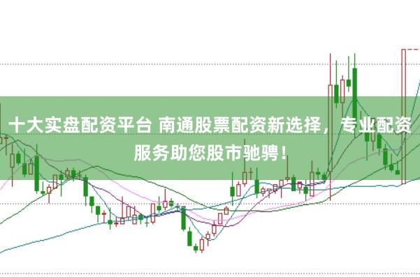 十大实盘配资平台 南通股票配资新选择，专业配资服务助您股市驰骋！