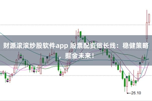 财源滚滚炒股软件app 股票配资做长线：稳健策略，掘金未来！