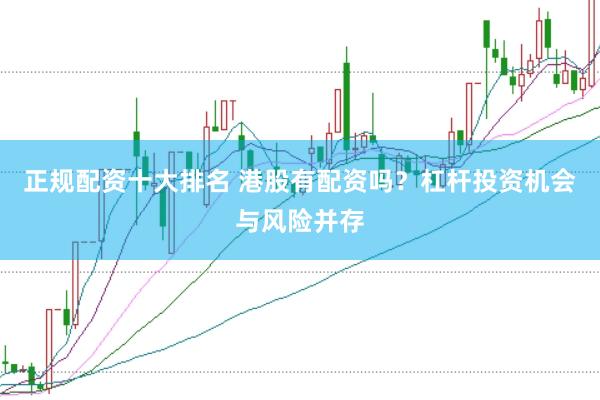 正规配资十大排名 港股有配资吗？杠杆投资机会与风险并存