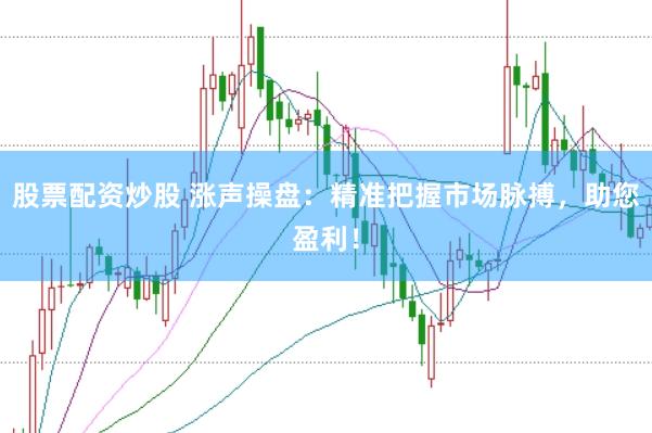 股票配资炒股 涨声操盘：精准把握市场脉搏，助您盈利！