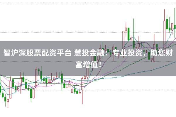 智沪深股票配资平台 慧投金融:专业投资,助您财富增值!