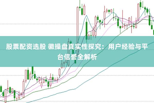 股票配资选股 徽操盘真实性探究:用户经验与平台信誉全解析