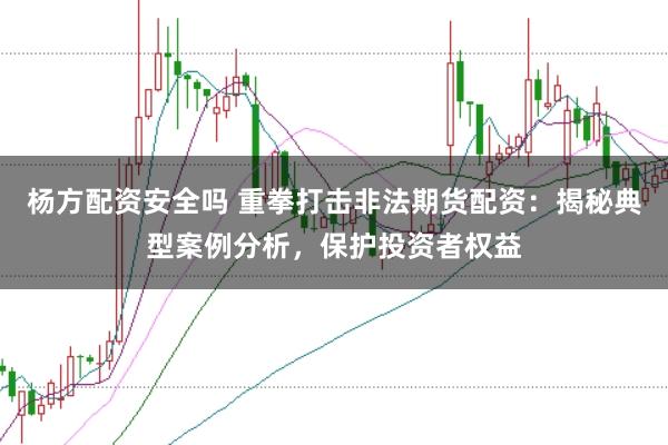 杨方配资安全吗 重拳打击非法期货配资:揭秘典型案例分析,保护投资者权益
