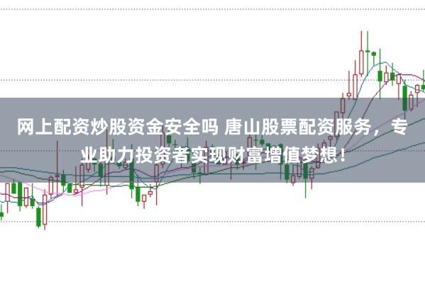 网上配资炒股资金安全吗 唐山股票配资服务,专业助力投资者实现财富增值梦想!