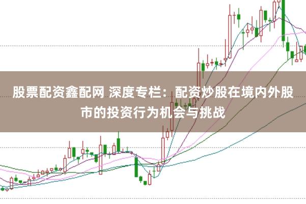 股票配资鑫配网 深度专栏:配资炒股在境内外股市的投资行为机会与挑战