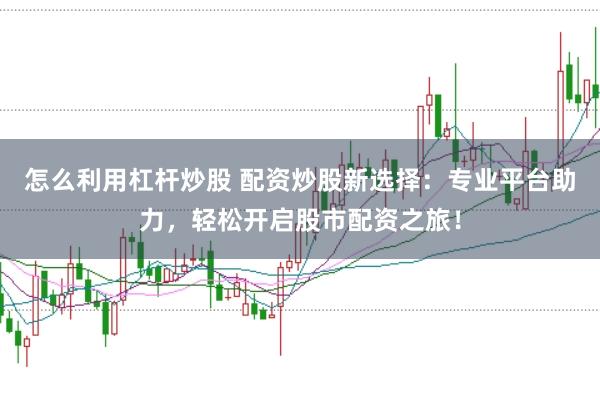 怎么利用杠杆炒股 配资炒股新选择：专业平台助力，轻松开启股市配资之旅！