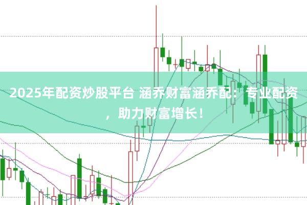 2025年配资炒股平台 涵乔财富涵乔配:专业配资,助力财富增长!