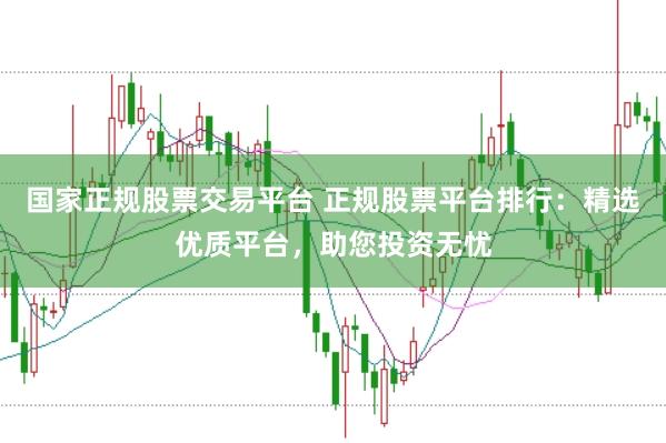 国家正规股票交易平台 正规股票平台排行:精选优质平台,助您投资无忧