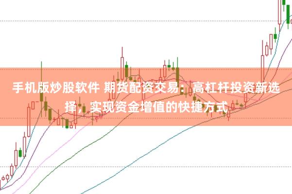 手机版炒股软件 期货配资交易：高杠杆投资新选择，实现资金增值的快捷方式