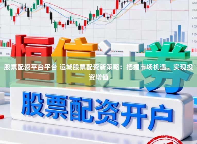 股票配资平台平台 运城股票配资新策略：把握市场机遇，实现投资增值