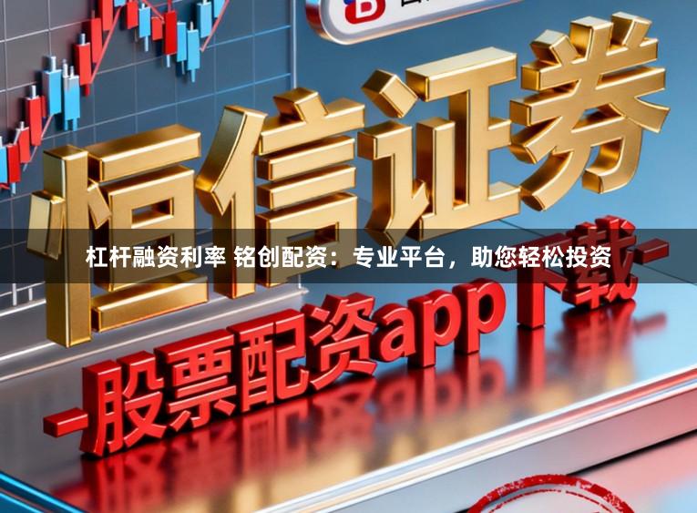 杠杆融资利率 铭创配资:专业平台,助您轻松投资