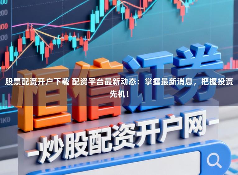 股票配资开户下载 配资平台最新动态：掌握最新消息，把握投资先机！