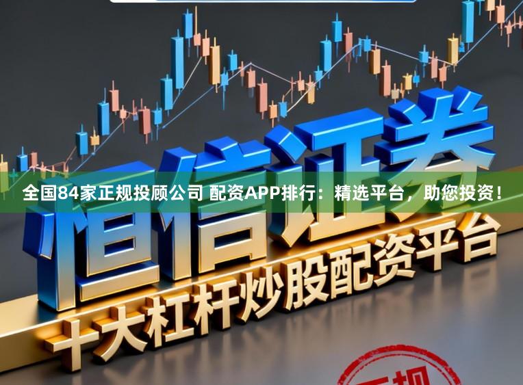 全国84家正规投顾公司 配资APP排行:精选平台,助您投资!