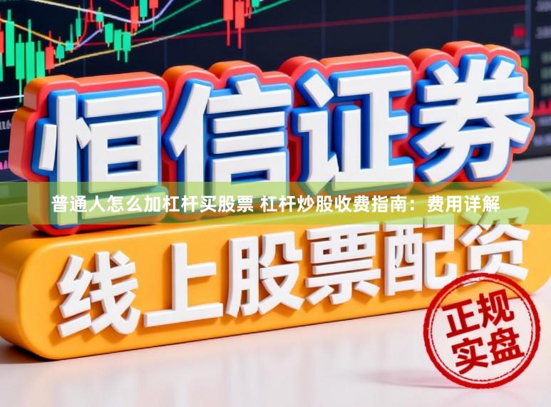 普通人怎么加杠杆买股票 杠杆炒股收费指南:费用详解