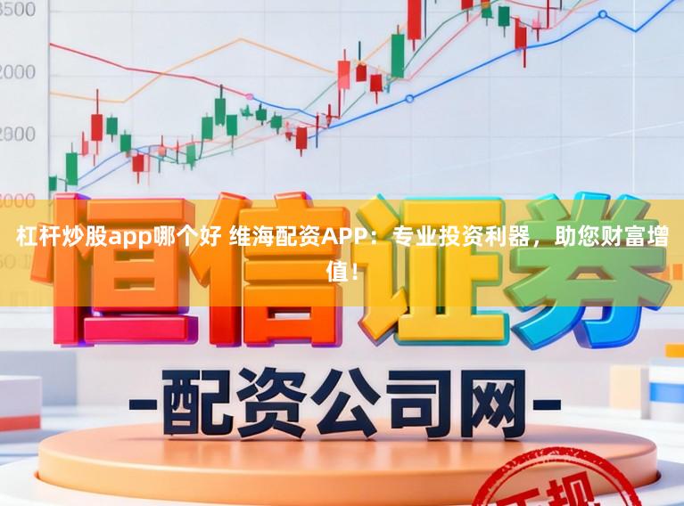 杠杆炒股app哪个好 维海配资APP:专业投资利器,助您财富增值!