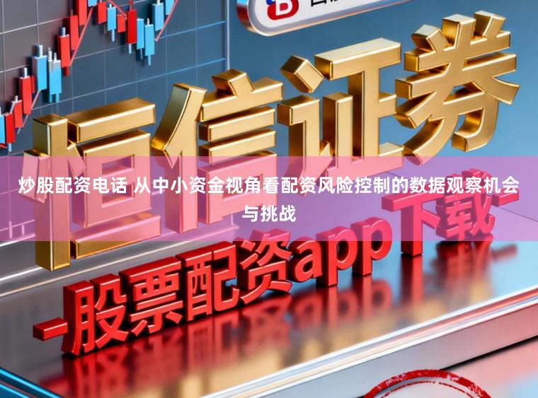 炒股配资电话 从中小资金视角看配资风险控制的数据观察机会与挑战