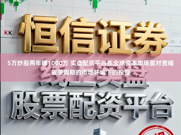 5万炒股两年赚1000万 实盘配资平台在全球资本市场面对宽幅震荡周期的市场环境下的投资