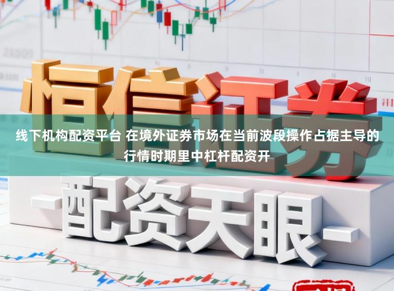 线下机构配资平台 在境外证券市场在当前波段操作占据主导的行情时期里中杠杆配资开