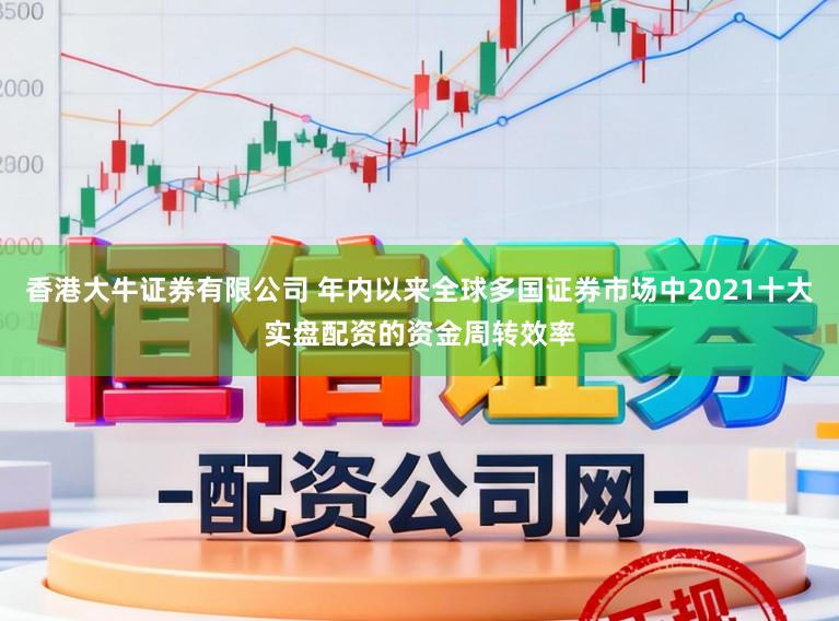 香港大牛证券有限公司 年内以来全球多国证券市场中2021十大实盘配资的资金周转效率