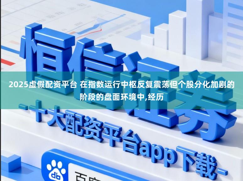2025虚假配资平台 在指数运行中枢反复震荡但个股分化加剧的阶段的盘面环境中，经历